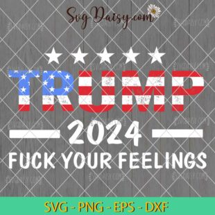 Trump 2024 Fuck Your Feelings America Flag SVG